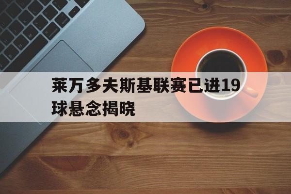 包含莱万多夫斯基联赛已进19球悬念揭晓的词条|CQ9电子官方入口安卓